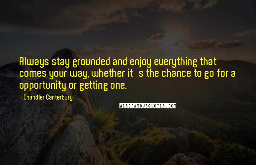 Chandler Canterbury Quotes: Always stay grounded and enjoy everything that comes your way, whether it's the chance to go for a opportunity or getting one.