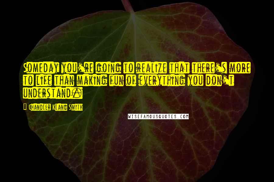 Chandler Klang Smith Quotes: Someday you're going to realize that there's more to life than making fun of everything you don't understand.