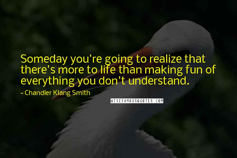 Chandler Klang Smith Quotes: Someday you're going to realize that there's more to life than making fun of everything you don't understand.