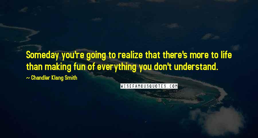 Chandler Klang Smith Quotes: Someday you're going to realize that there's more to life than making fun of everything you don't understand.