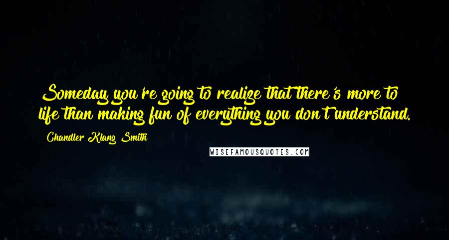 Chandler Klang Smith Quotes: Someday you're going to realize that there's more to life than making fun of everything you don't understand.