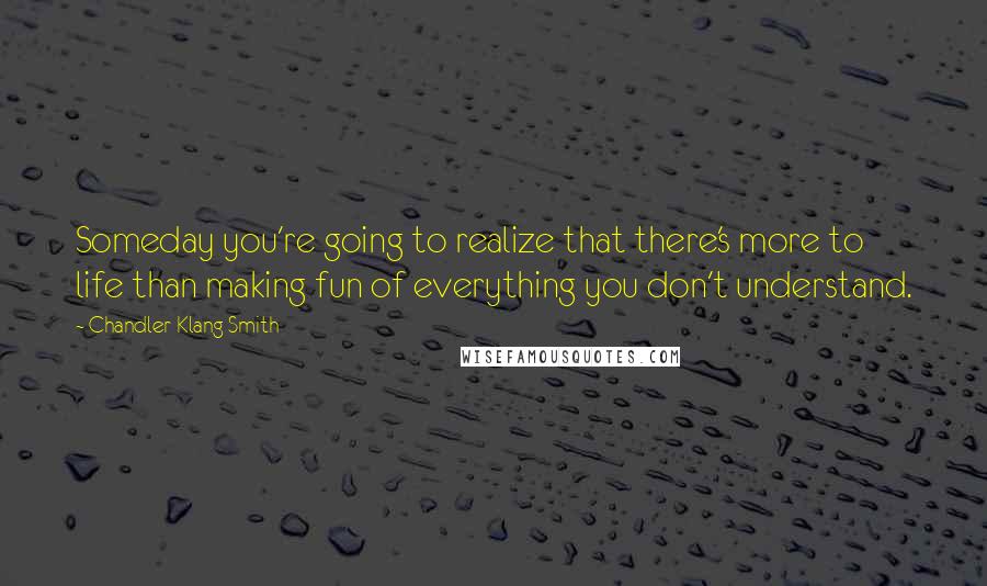 Chandler Klang Smith Quotes: Someday you're going to realize that there's more to life than making fun of everything you don't understand.