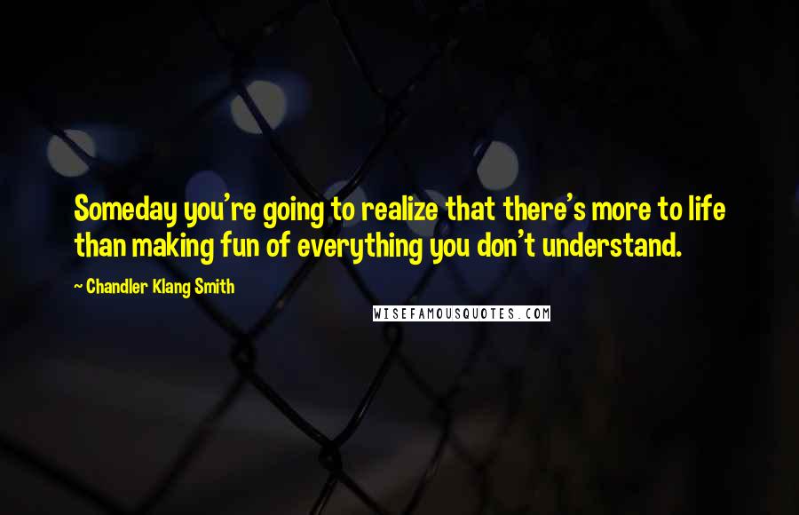 Chandler Klang Smith Quotes: Someday you're going to realize that there's more to life than making fun of everything you don't understand.