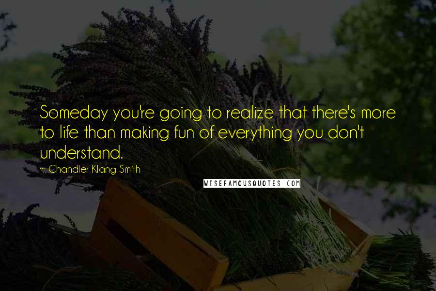 Chandler Klang Smith Quotes: Someday you're going to realize that there's more to life than making fun of everything you don't understand.