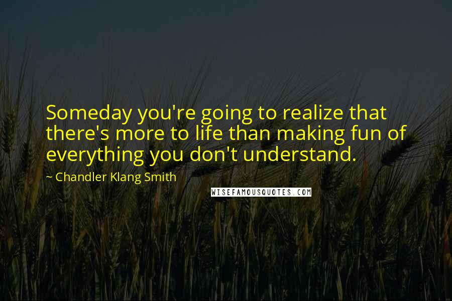 Chandler Klang Smith Quotes: Someday you're going to realize that there's more to life than making fun of everything you don't understand.