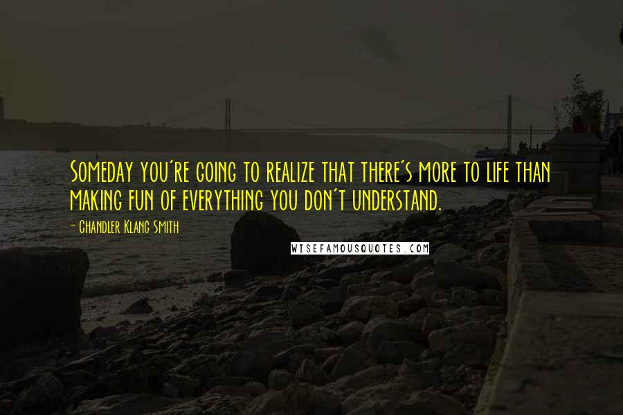 Chandler Klang Smith Quotes: Someday you're going to realize that there's more to life than making fun of everything you don't understand.