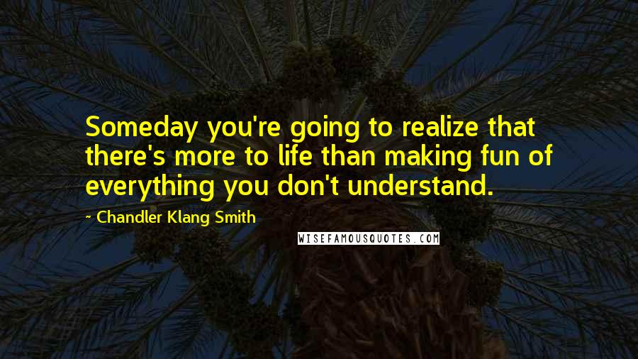 Chandler Klang Smith Quotes: Someday you're going to realize that there's more to life than making fun of everything you don't understand.