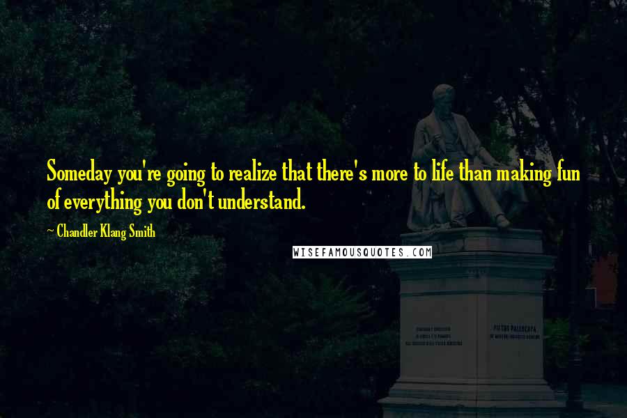 Chandler Klang Smith Quotes: Someday you're going to realize that there's more to life than making fun of everything you don't understand.