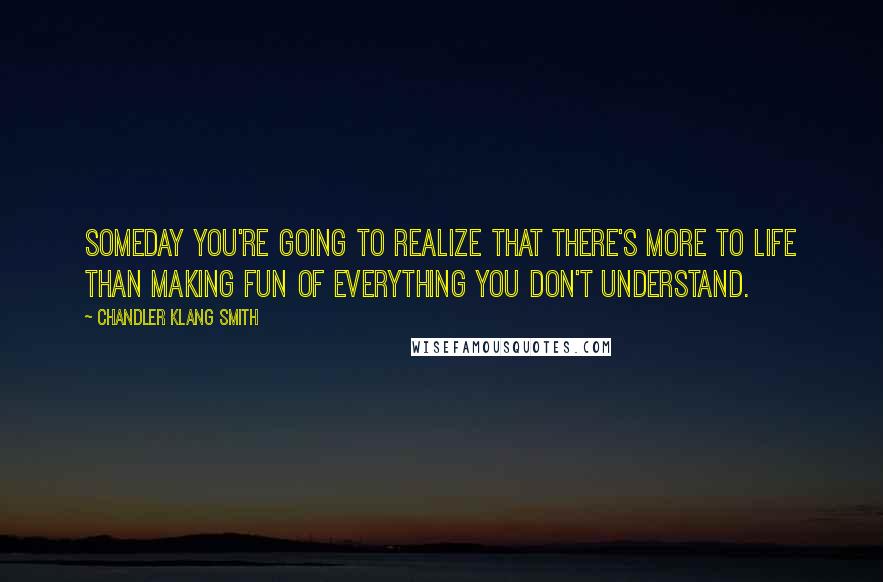 Chandler Klang Smith Quotes: Someday you're going to realize that there's more to life than making fun of everything you don't understand.