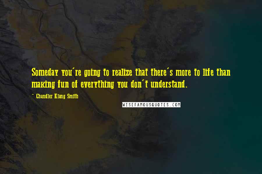 Chandler Klang Smith Quotes: Someday you're going to realize that there's more to life than making fun of everything you don't understand.