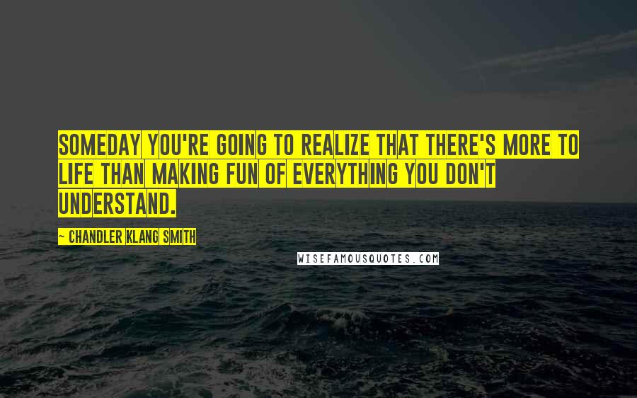 Chandler Klang Smith Quotes: Someday you're going to realize that there's more to life than making fun of everything you don't understand.