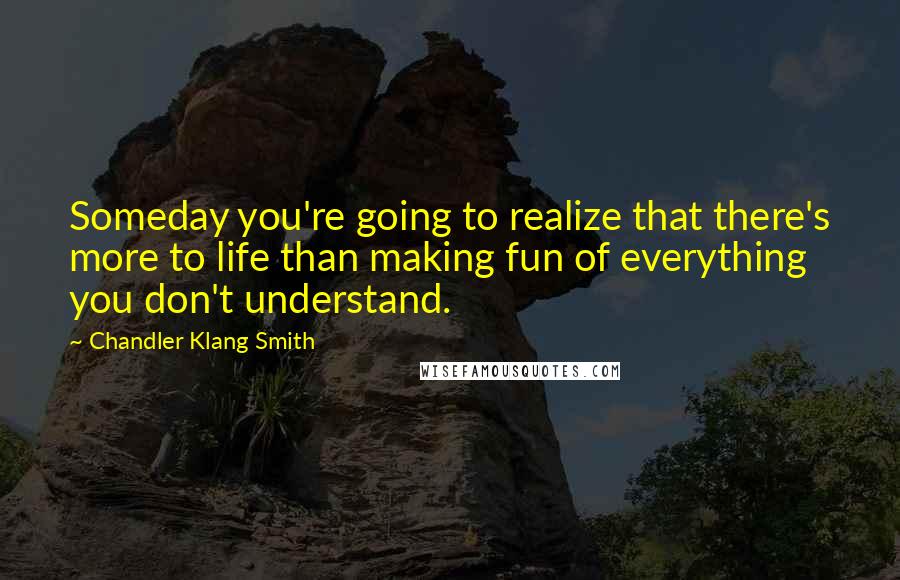 Chandler Klang Smith Quotes: Someday you're going to realize that there's more to life than making fun of everything you don't understand.