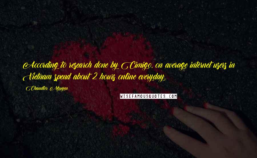 Chandler Nguyen Quotes: According to research done by Cimigo, on average internet users in Vietnam spend about 2 hours online everyday.