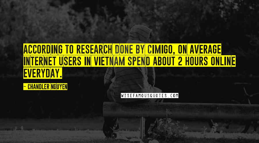 Chandler Nguyen Quotes: According to research done by Cimigo, on average internet users in Vietnam spend about 2 hours online everyday.