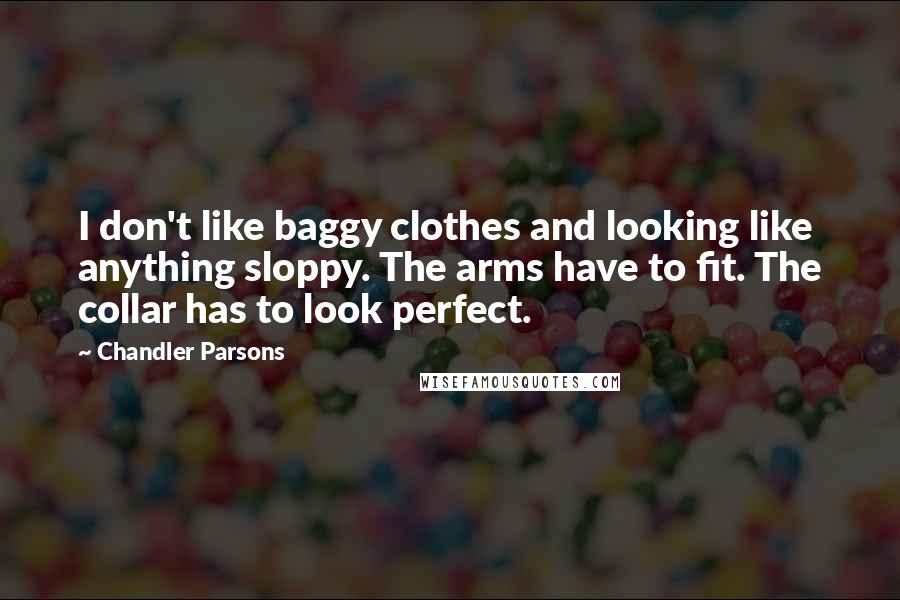 Chandler Parsons Quotes: I don't like baggy clothes and looking like anything sloppy. The arms have to fit. The collar has to look perfect.