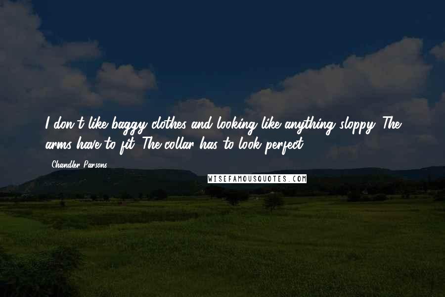 Chandler Parsons Quotes: I don't like baggy clothes and looking like anything sloppy. The arms have to fit. The collar has to look perfect.
