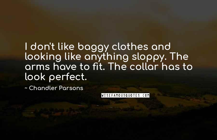 Chandler Parsons Quotes: I don't like baggy clothes and looking like anything sloppy. The arms have to fit. The collar has to look perfect.