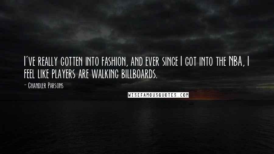 Chandler Parsons Quotes: I've really gotten into fashion, and ever since I got into the NBA, I feel like players are walking billboards.