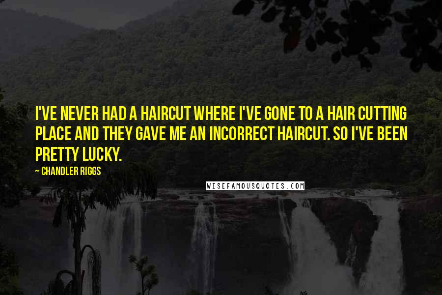 Chandler Riggs Quotes: I've never had a haircut where I've gone to a hair cutting place and they gave me an incorrect haircut. So I've been pretty lucky.