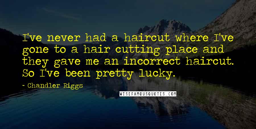 Chandler Riggs Quotes: I've never had a haircut where I've gone to a hair cutting place and they gave me an incorrect haircut. So I've been pretty lucky.