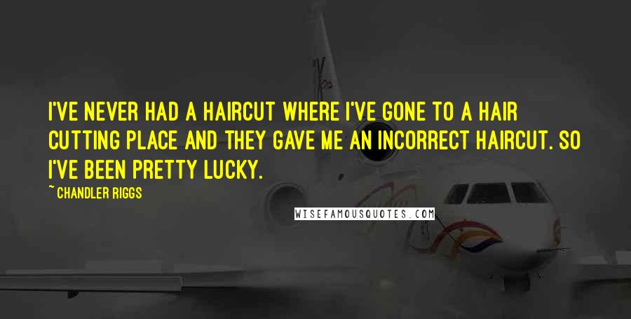 Chandler Riggs Quotes: I've never had a haircut where I've gone to a hair cutting place and they gave me an incorrect haircut. So I've been pretty lucky.
