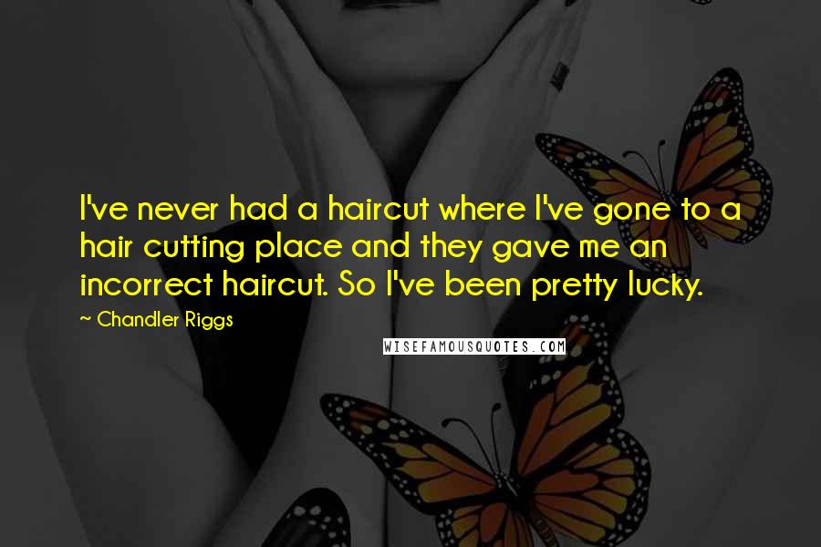 Chandler Riggs Quotes: I've never had a haircut where I've gone to a hair cutting place and they gave me an incorrect haircut. So I've been pretty lucky.