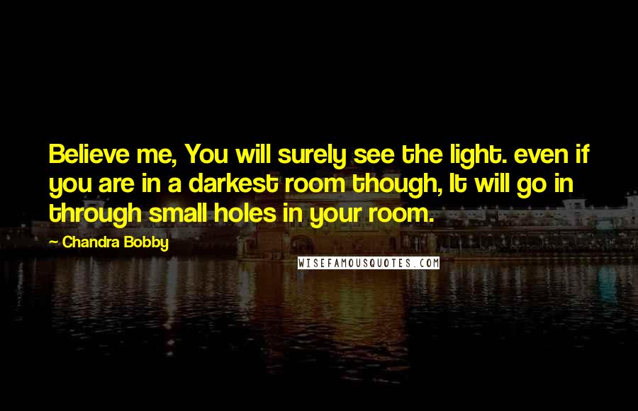 Chandra Bobby Quotes: Believe me, You will surely see the light. even if you are in a darkest room though, It will go in through small holes in your room.