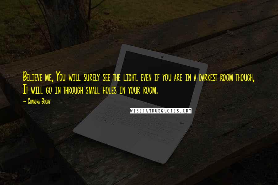 Chandra Bobby Quotes: Believe me, You will surely see the light. even if you are in a darkest room though, It will go in through small holes in your room.