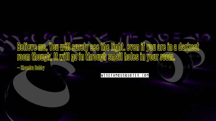 Chandra Bobby Quotes: Believe me, You will surely see the light. even if you are in a darkest room though, It will go in through small holes in your room.