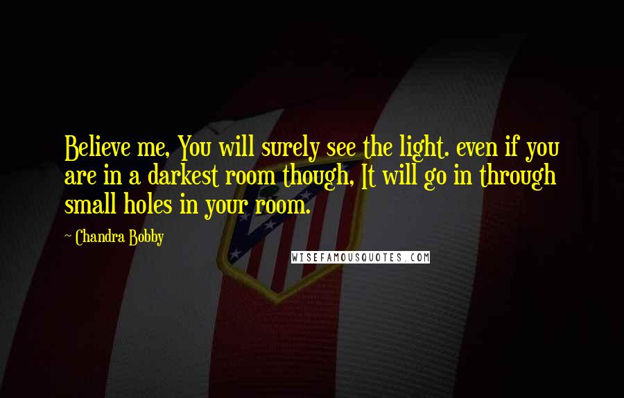 Chandra Bobby Quotes: Believe me, You will surely see the light. even if you are in a darkest room though, It will go in through small holes in your room.