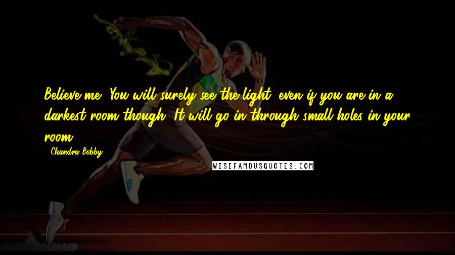 Chandra Bobby Quotes: Believe me, You will surely see the light. even if you are in a darkest room though, It will go in through small holes in your room.