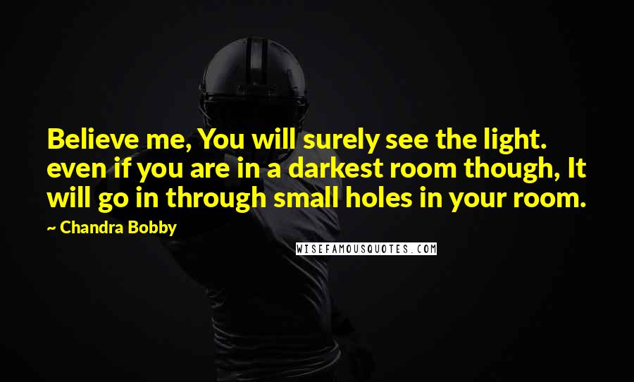 Chandra Bobby Quotes: Believe me, You will surely see the light. even if you are in a darkest room though, It will go in through small holes in your room.