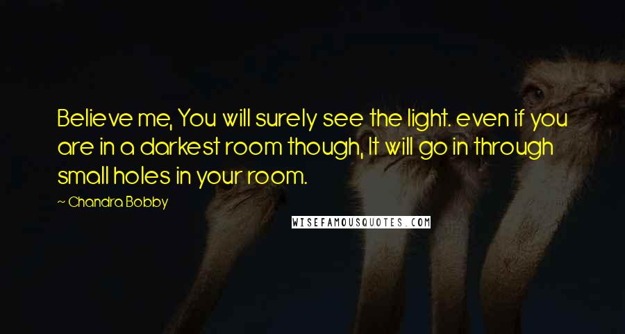 Chandra Bobby Quotes: Believe me, You will surely see the light. even if you are in a darkest room though, It will go in through small holes in your room.