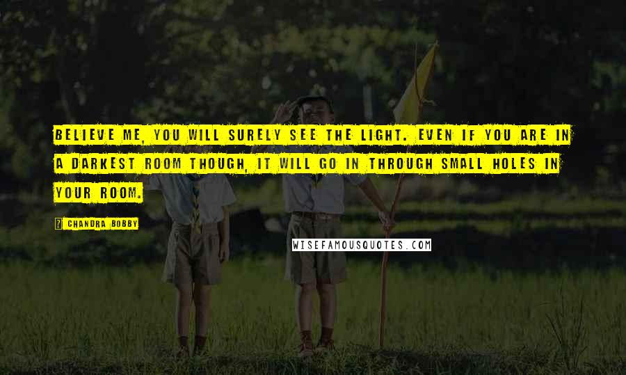 Chandra Bobby Quotes: Believe me, You will surely see the light. even if you are in a darkest room though, It will go in through small holes in your room.