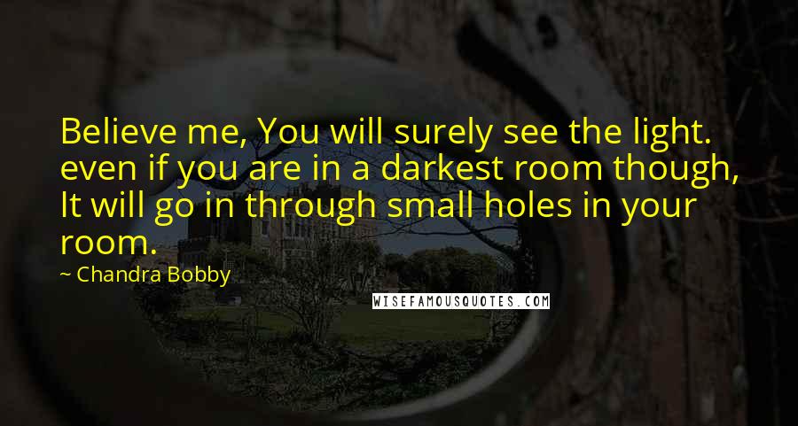 Chandra Bobby Quotes: Believe me, You will surely see the light. even if you are in a darkest room though, It will go in through small holes in your room.