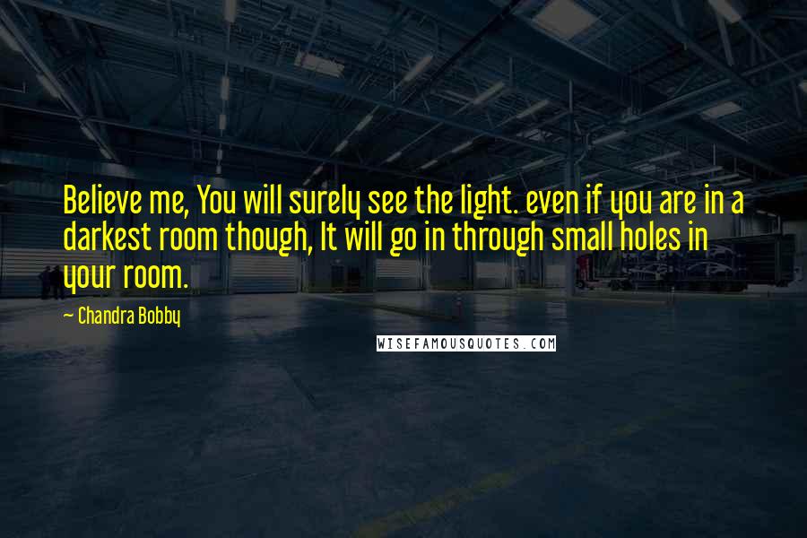 Chandra Bobby Quotes: Believe me, You will surely see the light. even if you are in a darkest room though, It will go in through small holes in your room.