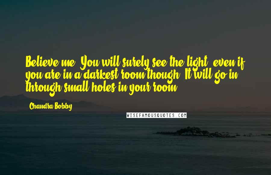 Chandra Bobby Quotes: Believe me, You will surely see the light. even if you are in a darkest room though, It will go in through small holes in your room.