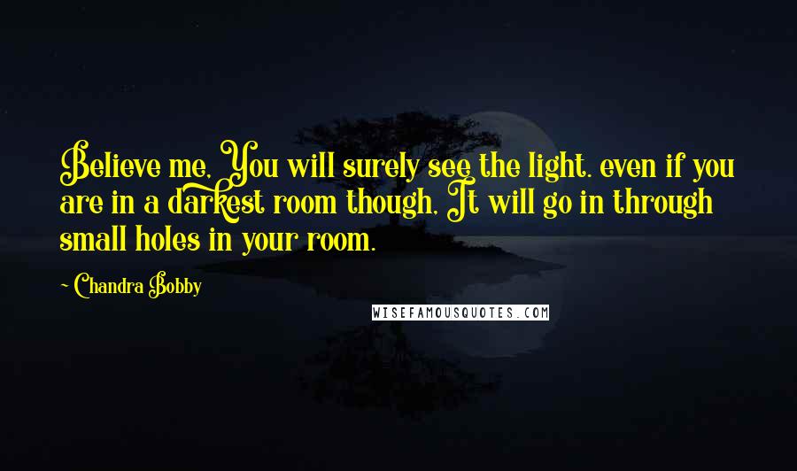 Chandra Bobby Quotes: Believe me, You will surely see the light. even if you are in a darkest room though, It will go in through small holes in your room.