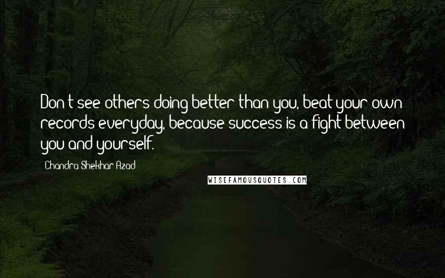Chandra Shekhar Azad Quotes: Don't see others doing better than you, beat your own records everyday, because success is a fight between you and yourself.
