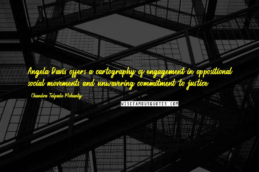 Chandra Talpade Mohanty Quotes: Angela Davis offers a cartography of engagement in oppositional social movements and unwavering commitment to justice.