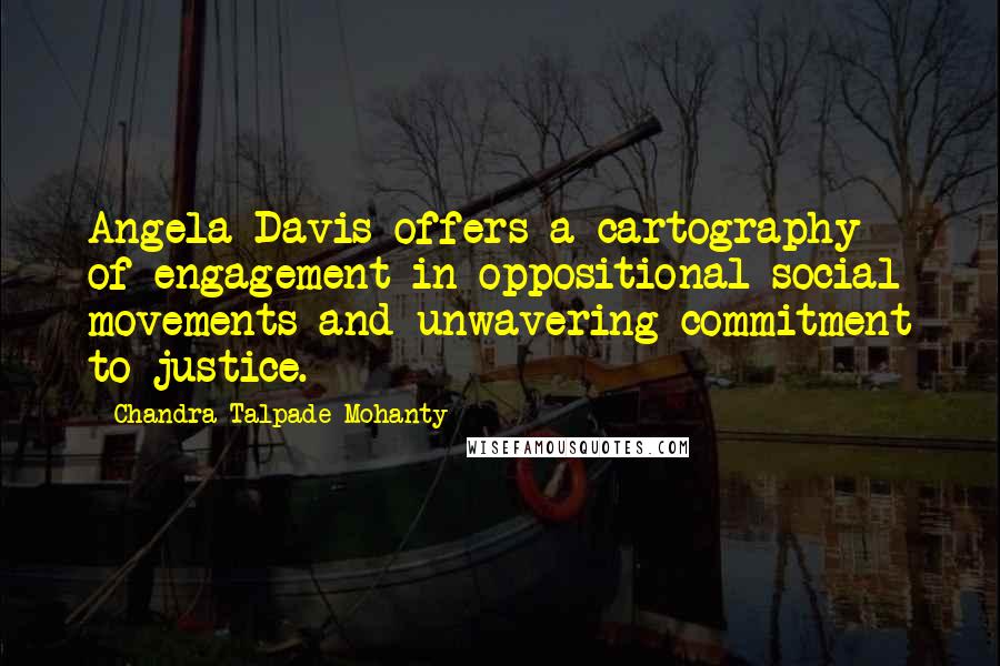 Chandra Talpade Mohanty Quotes: Angela Davis offers a cartography of engagement in oppositional social movements and unwavering commitment to justice.