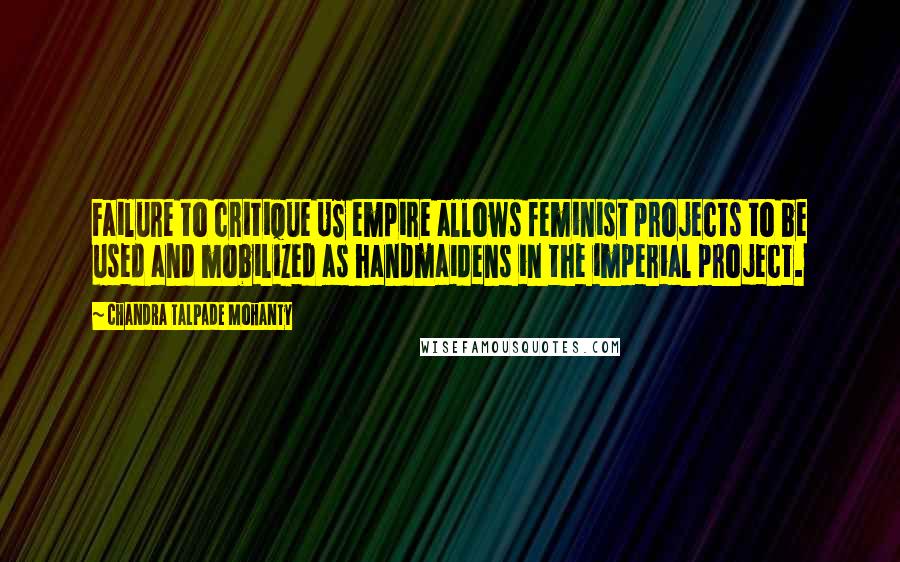 Chandra Talpade Mohanty Quotes: Failure to critique US empire allows feminist projects to be used and mobilized as handmaidens in the imperial project.