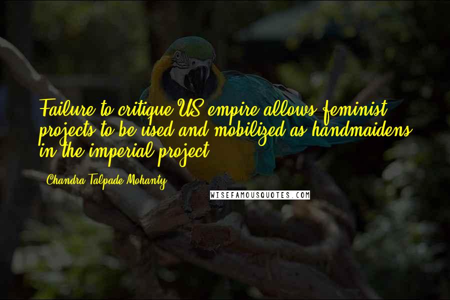 Chandra Talpade Mohanty Quotes: Failure to critique US empire allows feminist projects to be used and mobilized as handmaidens in the imperial project.