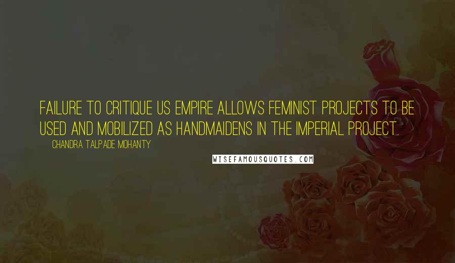 Chandra Talpade Mohanty Quotes: Failure to critique US empire allows feminist projects to be used and mobilized as handmaidens in the imperial project.