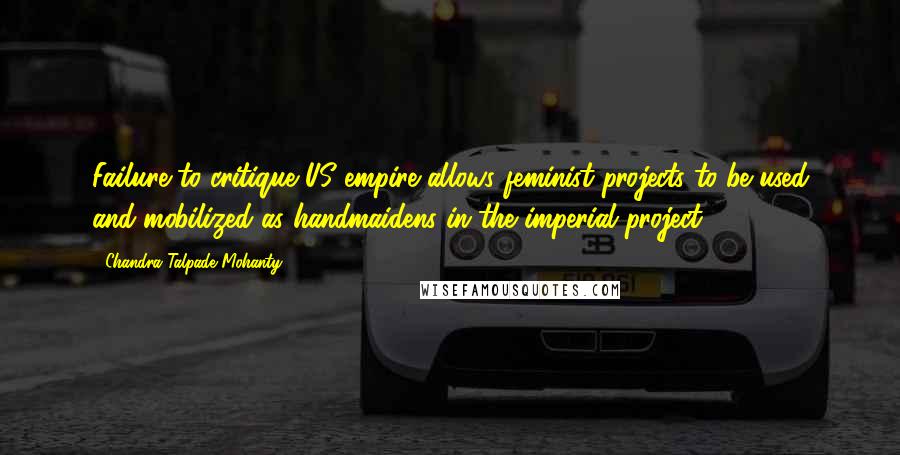 Chandra Talpade Mohanty Quotes: Failure to critique US empire allows feminist projects to be used and mobilized as handmaidens in the imperial project.