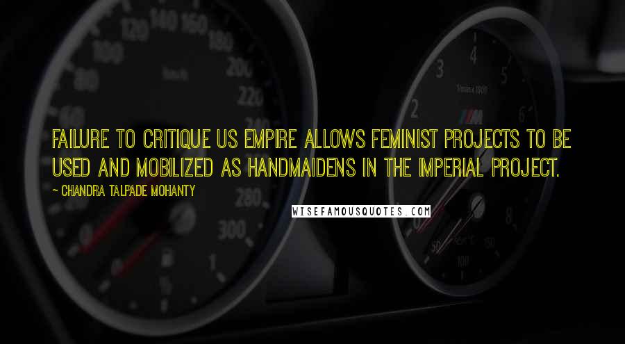 Chandra Talpade Mohanty Quotes: Failure to critique US empire allows feminist projects to be used and mobilized as handmaidens in the imperial project.