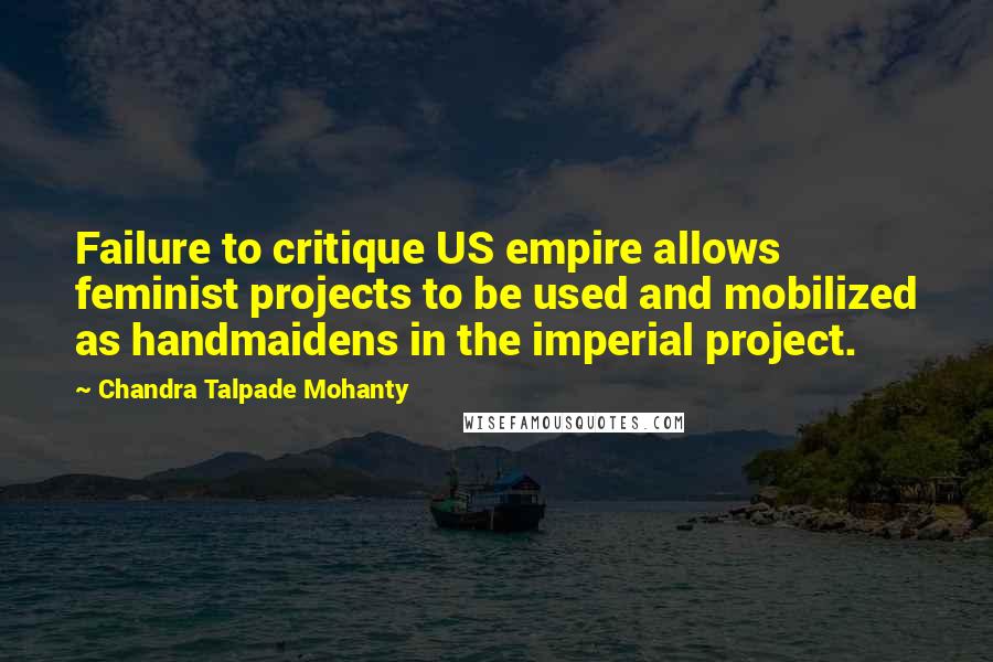 Chandra Talpade Mohanty Quotes: Failure to critique US empire allows feminist projects to be used and mobilized as handmaidens in the imperial project.