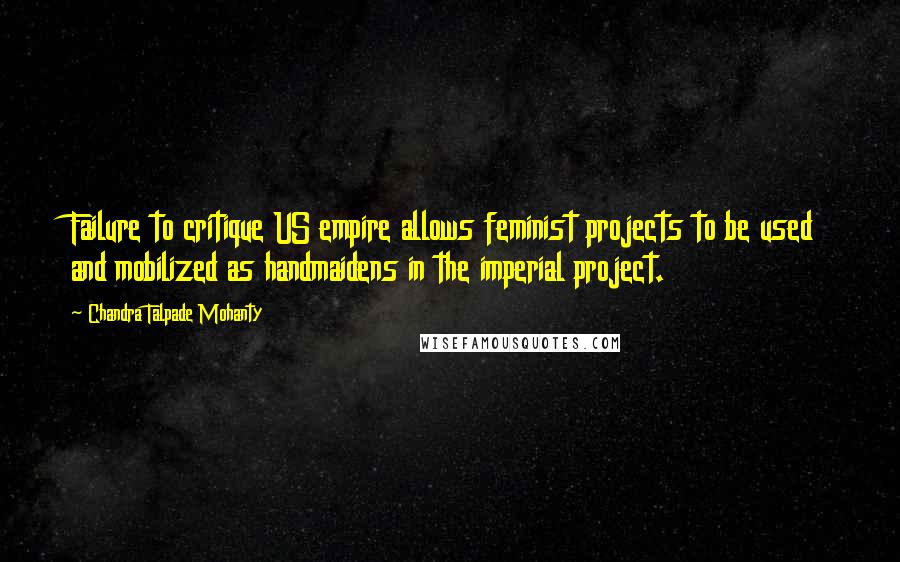 Chandra Talpade Mohanty Quotes: Failure to critique US empire allows feminist projects to be used and mobilized as handmaidens in the imperial project.