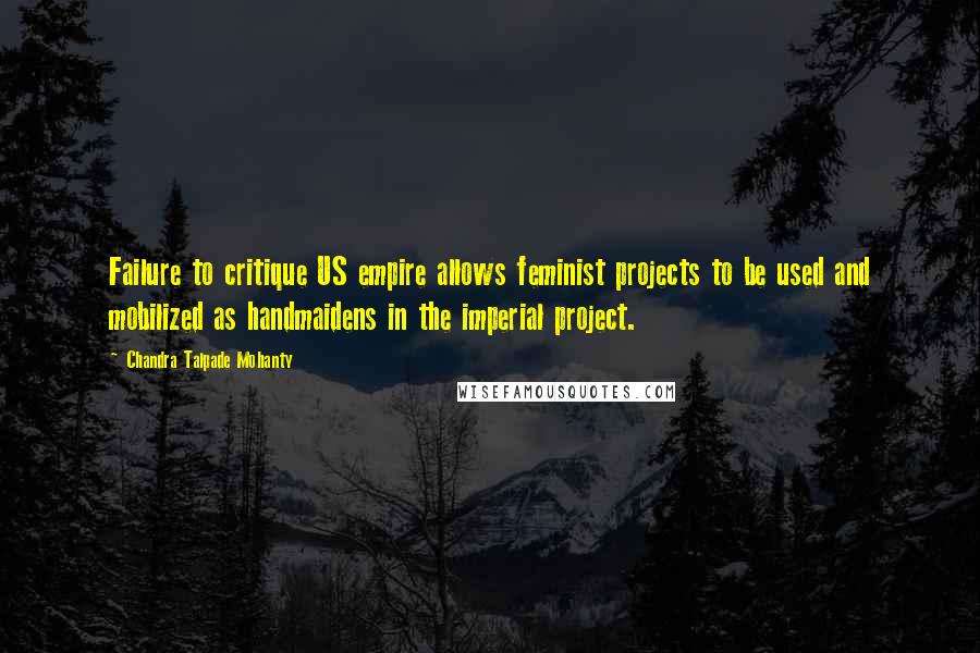 Chandra Talpade Mohanty Quotes: Failure to critique US empire allows feminist projects to be used and mobilized as handmaidens in the imperial project.