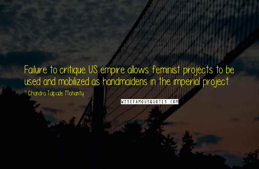 Chandra Talpade Mohanty Quotes: Failure to critique US empire allows feminist projects to be used and mobilized as handmaidens in the imperial project.